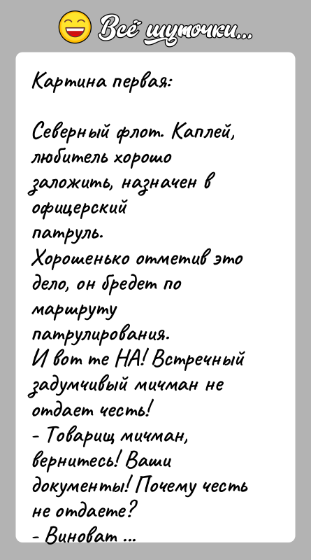 История: Картина первая:Северный флот. Каплей, любитель хорошо заложить, назначен в офицерскийпатруль.Хорошенько отметив это дело, он бредет по маршруту патрулирования.И вот те
