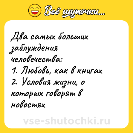 Шутка: Два самых больших заблуждения человечества: <br>1. Любовь, как в книгах <br>2. Условия жизни, о которых говорят в новостях