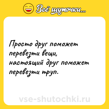 Шутка: Просто друг поможет перевезти вещи, настоящий друг поможет перевезти труп.