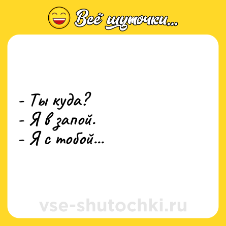 Шутка: - Ты куда?<br>- Я в запой.<br>- Я с тобой...