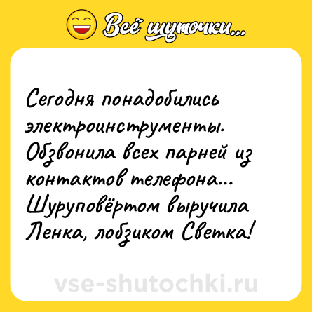 Шутка: Сегодня понадобились электроинструменты. Обзвонила всех парней из контактов телефона... Шуруповёртом выручила Ленка, лобзиком Светка!