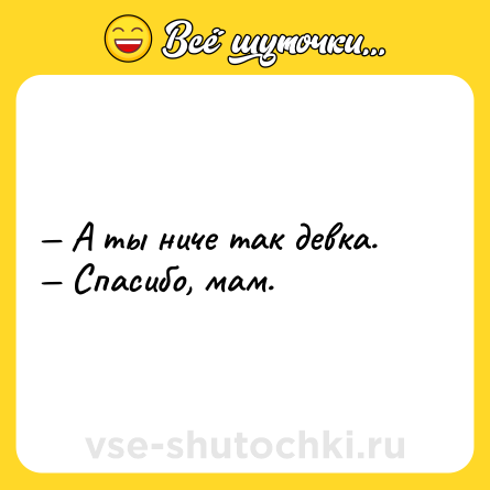 Шутка: — А ты ниче так девка. <br>— Спасибо, мам.