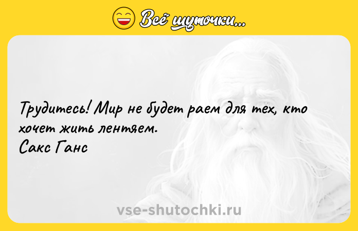Цитата: Трудитесь! Мир не будет раем для тех, кто хочет жить лентяем. Сакс Ганс