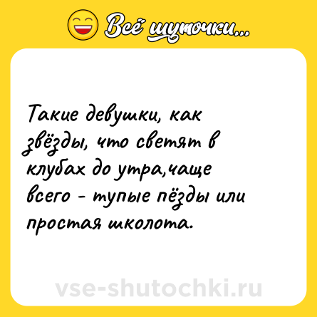 Шутка: Такие девушки, как звёзды, что светят в клубах до утра,чаще всего - тупые пёзды или простая школота.