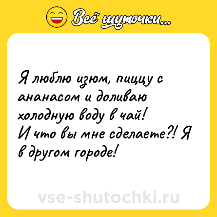 Шутка: Я люблю изюм, пиццу с ананасом и доливаю холодную воду в чай!<br>И что вы мне сделаете?! Я в другом городе!