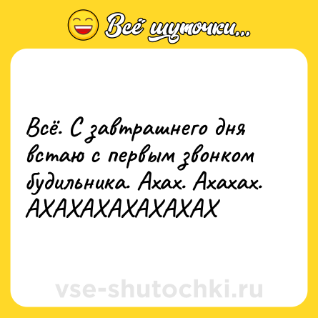 Шутка: Всё. С завтрашнего дня встаю с первым звонком будильника. Ахах. Ахахах. АХАХАХАХАХАХАХ