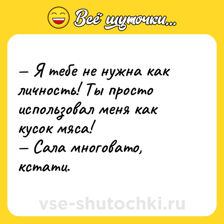 Шутка: — Я тебе не нужна как личность! Ты просто использовал меня как кусок мяса!<br>— Сала многовато, кстати.