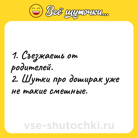 Шутка: 1. Съезжаешь от родителей.<br>2. Шутки про доширак уже не такие смешные.