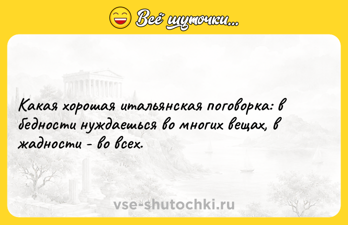 Цитата: Какая хорошая итальянская поговорка: в бедности нуждаешься во многих вещах, в жадности - во всех.