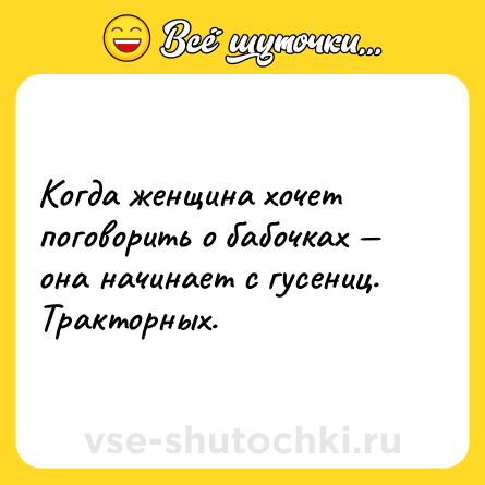 Шутка: Когда женщина хочет поговорить о бабочках — она начинает с гусениц. Тракторных.