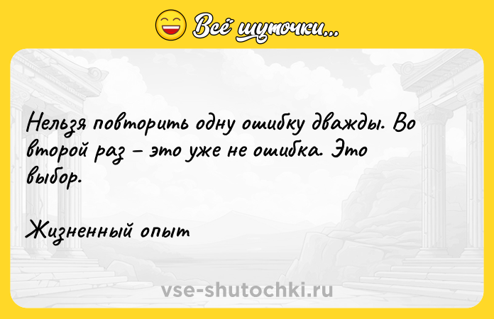 Цитата: Нельзя повторить одну ошибку дважды. Во второй раз это уже не ошибка. Это выбор. Жизненный опыт