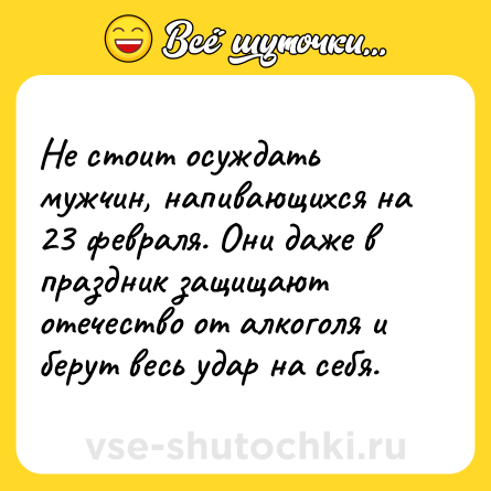 Шутка: Не стоит осуждать мужчин, напивающихся на 23 февраля. Они даже в праздник защищают отечество от алкоголя и берут весь удар на себя.