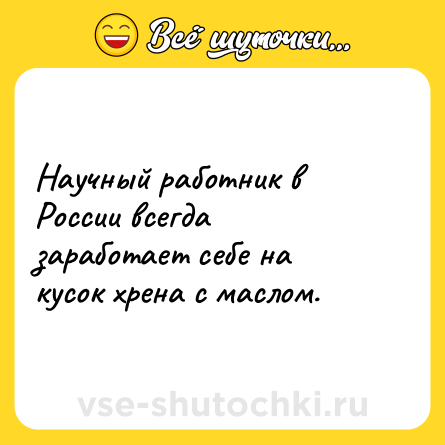 Шутка: Научный работник в России всегда заработает себе на кусок хрена с маслом.