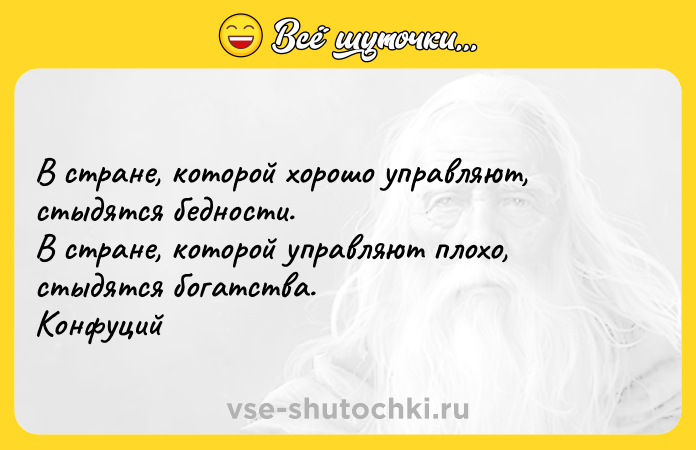 Цитата: В стране, которой хорошо управляют, стыдятся бедности. В стране, которой управляют плохо, стыдятся богатства. Конфуций