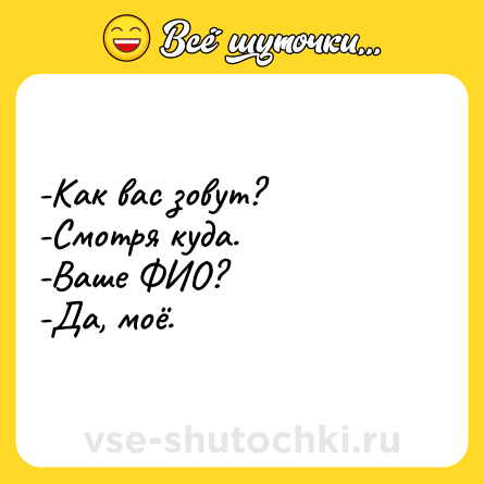 Шутка: -Как вас зовут? <br>-Смотря куда. <br>-Ваше ФИО? <br>-Да, моё.