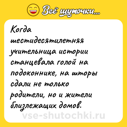 Шутка: Когда шестидесятилетняя учительница истории станцевала голой на подоконнике, на шторы сдали не только родители, но и жители близлежащих домов.