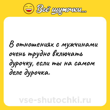 Шутка: В отношениях с мужчинами очень трудно включать дурочку, если ты на самом деле дурочка.