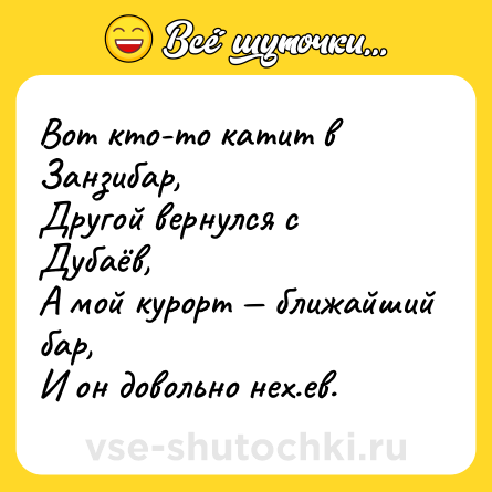 Шутка: Вот кто-то катит в Занзибар,  <br>Другой вернулся с Дубаёв,  <br>А мой курорт — ближайший бар,  <br>И он довольно нех.ев.