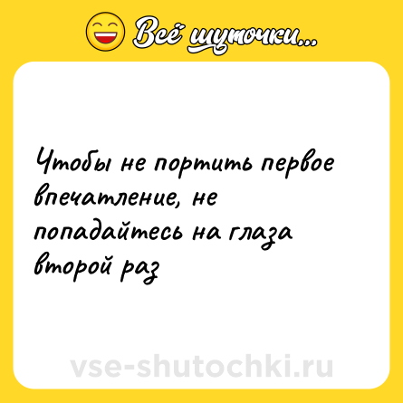 Шутка: Чтобы не портить первое впечатление, не попадайтесь на глаза второй раз
