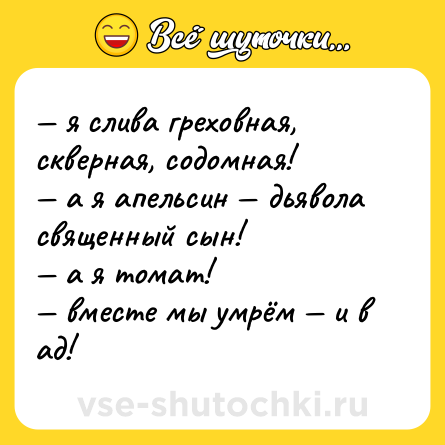 Шутка: — я слива греховная, скверная, содомная!<br>— а я апельсин — дьявола священный сын!<br>— а я томат! <br>— вместе мы умрём — и в ад!