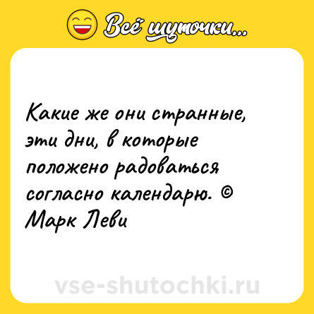 Шутка: Какие же они странные, эти дни, в которые положено радоваться согласно календарю. © Марк Леви