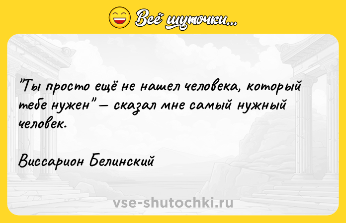 Цитата: Ты просто ещё не нашел человека, который тебе нужен сказал мне самый нужный человек.Виссарион Белинский