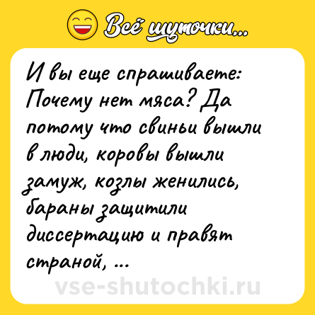 Шутка: И вы еще спрашиваете: Почему нет мяса? Да потому что свиньи вышли в люди, коровы вышли замуж, козлы женились, бараны защитили диссертацию и правят страной, а куры сдохли со смеху!