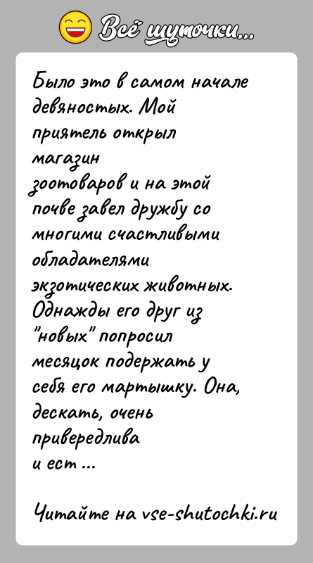 История: Было это в самом начале девяностых. Мой приятель открыл магазинзоотоваров и на этой почве завел дружбу со многими счастливымиобладателями экзотических
