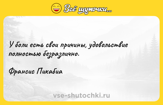 Цитата: У боли есть свои причины, удовольствие полностью безразлично.Франсис Пикабиа