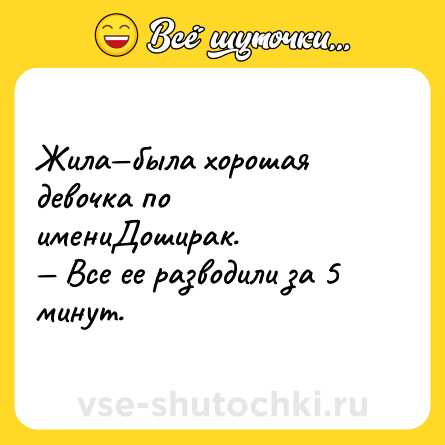 Шутка: Жила—была хорошая девочка по имениДоширак. <br>— Все ее разводили за 5 минут.