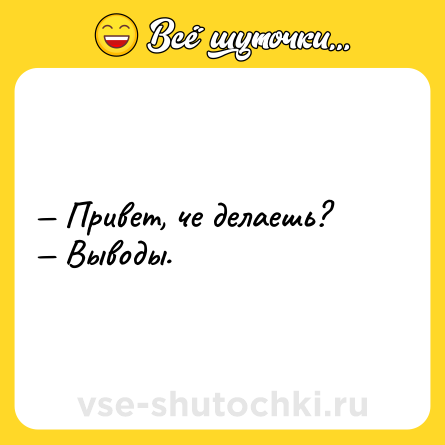 Шутка: — Привет, че делаешь?  <br>— Выводы.
