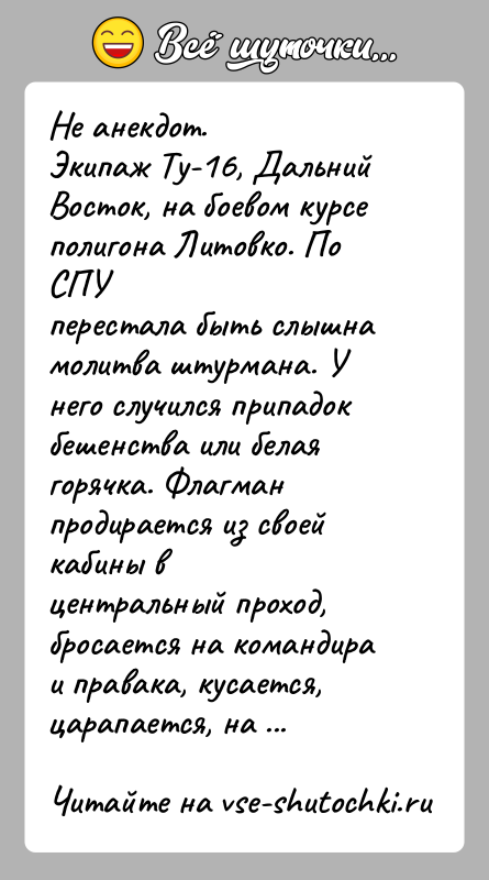 История: Hе анекдот.Экипаж Ту-16, Дальний Восток, на боевом курсе полигона Литовко. По СПУперестала быть слышна молитва штурмана. У него случился припадокбешенства