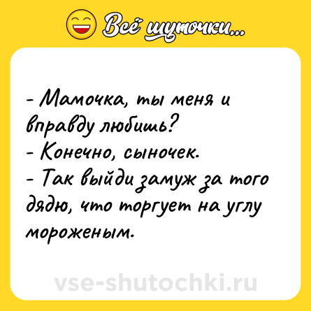 Шутка: - Мамочка, ты меня и вправду любишь?<br>- Конечно, сыночек.<br>- Так выйди замуж за того дядю, что торгует на углу мороженым.