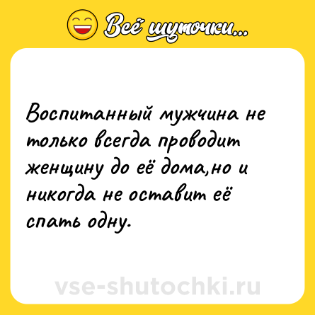 Шутка: Воспитанный мужчина не только всегда проводит женщину до её дома,но и никогда не оставит её спать одну.
