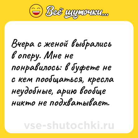 Шутка: Вчера с женой выбрались в оперу. Мне не понравилось: в буфете не с кем пообщаться, кресла неудобные, арию вообще никто не подхватывает.