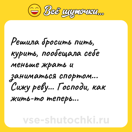 Шутка: Решила бросить пить, курить, пообещала себе меньше жрать и заниматься спортом... Сижу реву... Господи, как жить-то теперь...