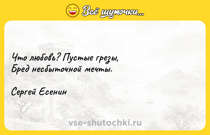 Цитата: Что любовь? Пустые грезы, Бред несбыточной мечты.Сергей Есенин