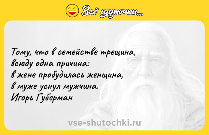 Цитата: Тому, что в семействе трещина, всюду одна причина: в жене пробудилась женщина, в муже уснул мужчина. Игорь Губерман