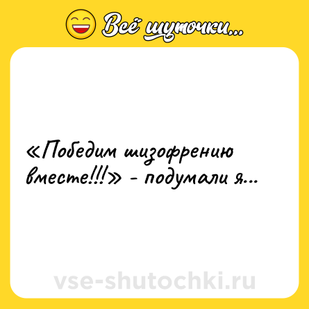 Шутка: «Победим шизофрению вместе!!!» - подумали я...