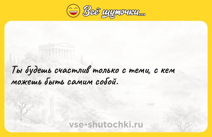 Цитата: Ты будешь счастлив только c теми, c кем можешь быть caмим собой.