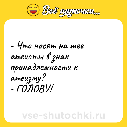 Шутка: - Что носят на шее атеисты в знак принадлежности к атеизму?- ГОЛОВУ!