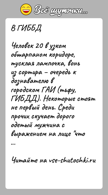 История: В ГИББДЧеловек 20 в узком обшарпаном коридоре, тусклая лампочка, вонь из сортира очередь к дознавателю в городском ГАИ (тьфу,