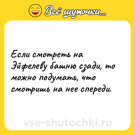 Шутка: Если смотреть на Эйфелеву башню сзади, то можно подумать, что смотришь на нее спереди.