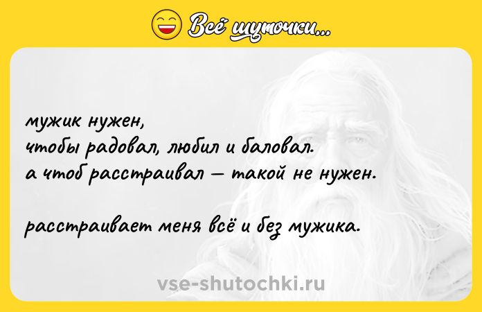 Цитата: мужик нужен, чтобы радовал, любил и баловал. а чтоб расстраивал такой не нужен. расстраивает меня всё и без мужика.