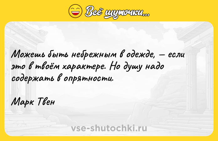 Цитата: Можешь быть небрежным в одежде, если это в твоём характере. Но душу надо содержать в опрятности.Марк Твен