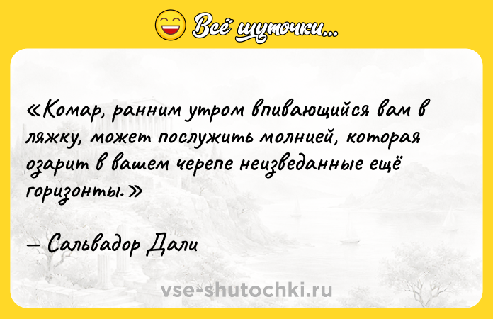 Цитата: Комар, ранним утром впивающийся вам в ляжку, может послужить молнией, которая озарит в вашем черепе неизведанные ещё горизонты.Сальвадор Дали