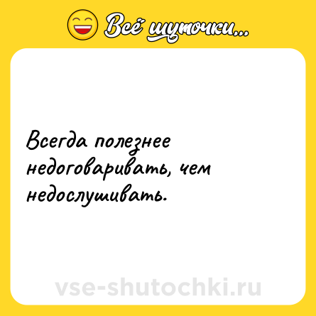 Шутка: Всегда полезнее недоговаривать, чем недослушивать.