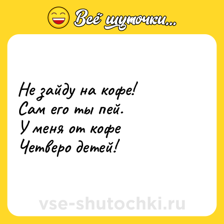 Шутка: Не зайду на кофе!<br>Сам его ты пей.<br>У меня от кофе<br>Четверо детей!