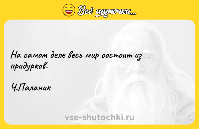 Цитата: На самом деле весь мир состоит из придурков. Ч.Паланик
