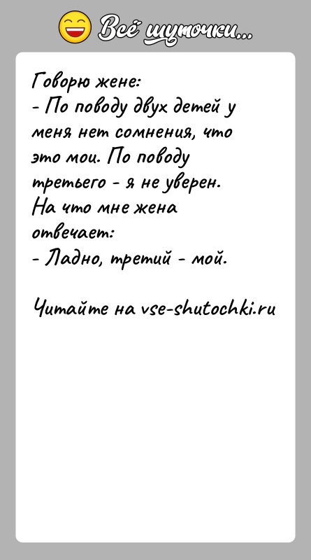 История: Говорю жене:- По поводу двух детей у меня нет сомнения, что это мои. По поводу третьего - я не уверен.На
